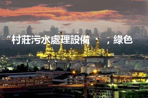 “村莊污水處理設備，綠色家園守護者”